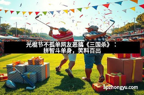 光棍节不孤单网友恶搞《三国杀》：拼智斗单身，笑料百出